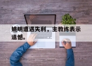 IM体育-姚明遭遇失利，主教练表示遗憾。