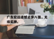 IM体育-广东宏远遗憾止步八强，无缘奖牌。