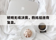 IM体育平台-姚明无缘决赛，教练组连夜复盘。