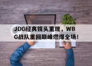 IM体育平台-JDG经典镜头重现，WBG战队重回巅峰燃爆全场！