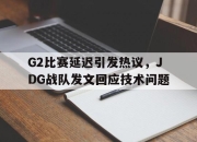 IM体育平台-G2比赛延迟引发热议，JDG战队发文回应技术问题