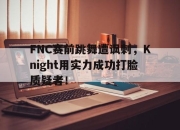 IMsports-FNC赛前跳舞遭讽刺，Knight用实力成功打脸质疑者！