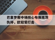 IM体育-巴塞罗那中场核心布斯克茨伤停，欧冠受打击