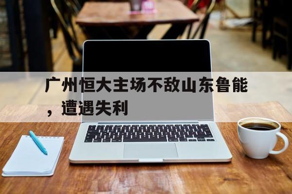 广州恒大主场不敌山东鲁能，遭遇失利
